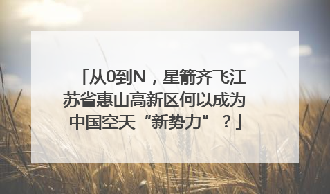 从0到N，星箭齐飞江苏省惠山高新区何以成为中国空天“新势力”？