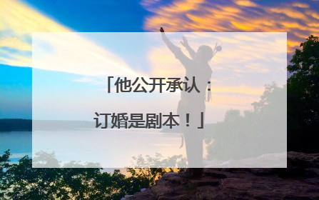 他公开承认：订婚是剧本！