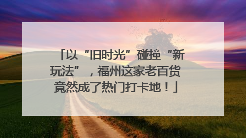以“旧时光”碰撞“新玩法”，福州这家老百货竟然成了热门打卡地！