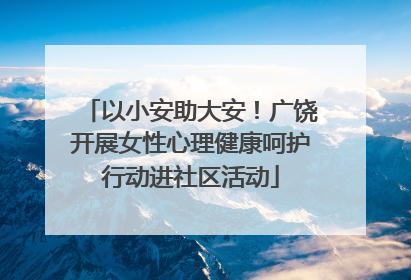以小安助大安！广饶开展女性心理健康呵护行动进社区活动