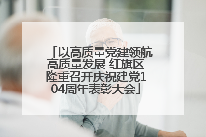 以高质量党建领航高质量发展 红旗区隆重召开庆祝建党104周年表彰大会