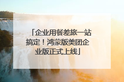 企业用餐差旅一站搞定！鸿蒙版美团企业版正式上线