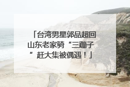 台湾男星郭品超回山东老家骑“三蹦子”赶大集被偶遇！