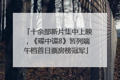 十余部新片集中上映，《碟中谍8》暂列端午档首日票房榜冠军