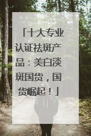 十大专业认证祛斑产品：美白淡斑国货，国货崛起！