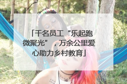 千名员工“乐起跑 微聚光”，万余公里爱心助力乡村教育