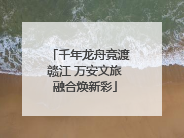 千年龙舟竞渡赣江 万安文旅融合焕新彩