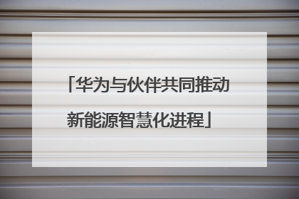 华为与伙伴共同推动新能源智慧化进程