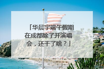 华晨宇端午假期在成都除了开演唱会，还干了啥？