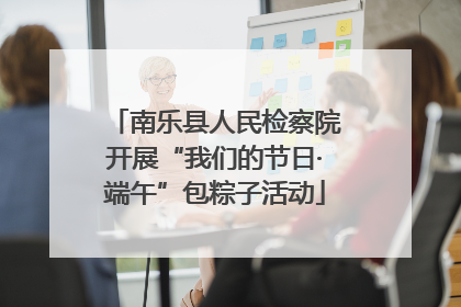南乐县人民检察院开展“我们的节日·端午”包粽子活动