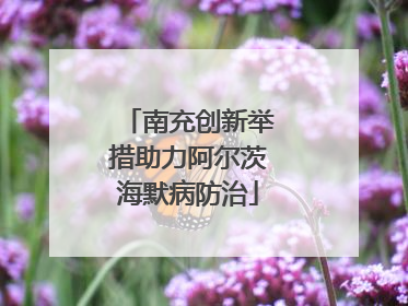 南充创新举措助力阿尔茨海默病防治