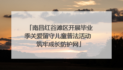 南昌红谷滩区开展毕业季关爱留守儿童普法活动 筑牢成长防护网