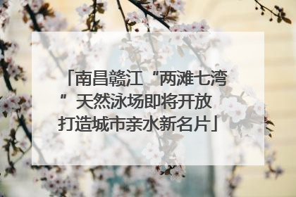 南昌赣江“两滩七湾”天然泳场即将开放 打造城市亲水新名片