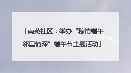南苑社区：举办“粽情端午 邻里情深”端午节主题活动