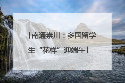 南通崇川：多国留学生“花样”迎端午