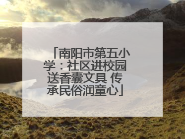 南阳市第五小学：社区进校园送香囊文具 传承民俗润童心