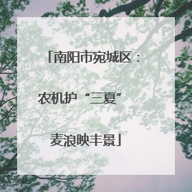 南阳市宛城区：农机护“三夏” 麦浪映丰景