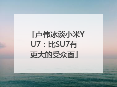 卢伟冰谈小米YU7：比SU7有更大的受众面
