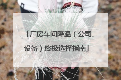 厂房车间降温（公司、设备）终极选择指南
