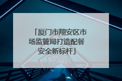 厦门市翔安区市场监管局打造配餐安全新标杆