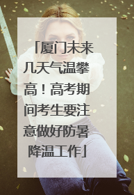 厦门未来几天气温攀高！高考期间考生要注意做好防暑降温工作