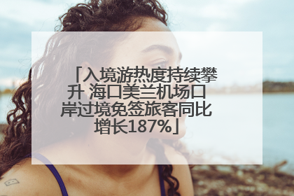 入境游热度持续攀升 海口美兰机场口岸过境免签旅客同比增长187%