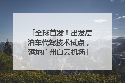 全球首发！出发层泊车代驾技术试点，落地广州白云机场