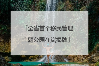 全省首个移民管理主题公园在岚揭牌