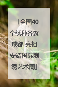 全国40个绣种齐聚成都 亮相安靖国际刺绣艺术周