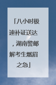 八小时极速补证送达，湖南警邮解考生燃眉之急