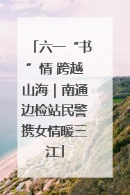 六一“书”情 跨越山海｜南通边检站民警携女情暖三江