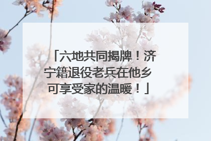 六地共同揭牌！济宁籍退役老兵在他乡可享受家的温暖！