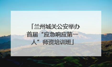 兰州城关公安举办首届“应急响应第一人”师资培训班