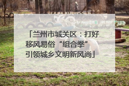 兰州市城关区：打好移风易俗“组合拳” 引领城乡文明新风尚