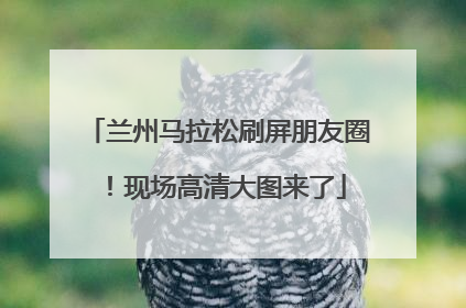 兰州马拉松刷屏朋友圈！现场高清大图来了