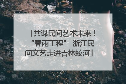 共谋民间艺术未来！“春雨工程” 浙江民间文艺走进吉林蛟河
