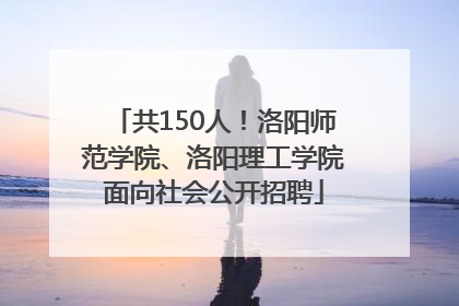 共150人！洛阳师范学院、洛阳理工学院面向社会公开招聘