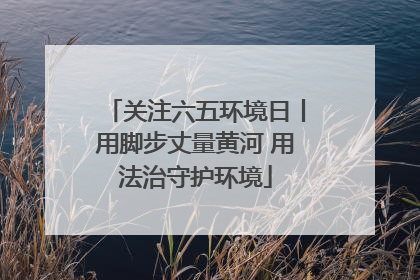 关注六五环境日丨用脚步丈量黄河 用法治守护环境