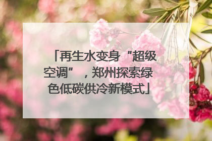 再生水变身“超级空调”，郑州探索绿色低碳供冷新模式