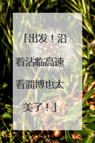 出发！沿着沾临高速看淄博也太美了！