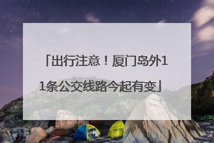 出行注意！厦门岛外11条公交线路今起有变
