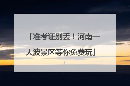准考证别丢！河南一大波景区等你免费玩