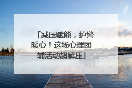 减压赋能，护警暖心！这场心理团辅活动超解压