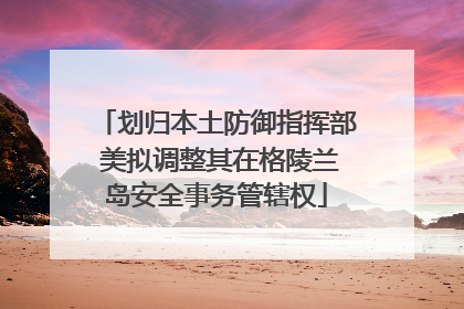 划归本土防御指挥部 美拟调整其在格陵兰岛安全事务管辖权