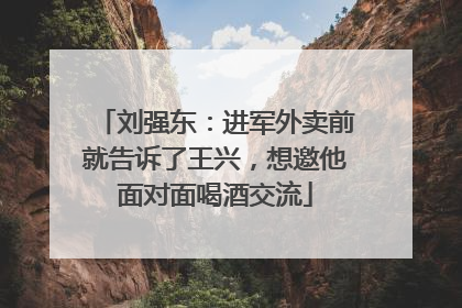 刘强东：进军外卖前就告诉了王兴，想邀他面对面喝酒交流