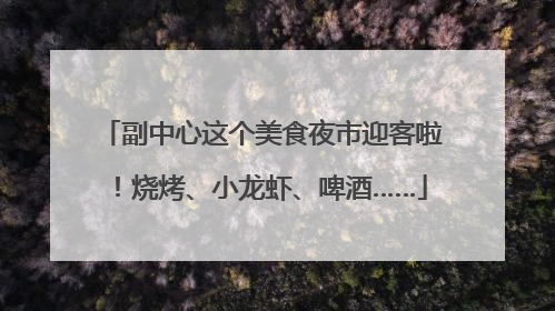 副中心这个美食夜市迎客啦！烧烤、小龙虾、啤酒……