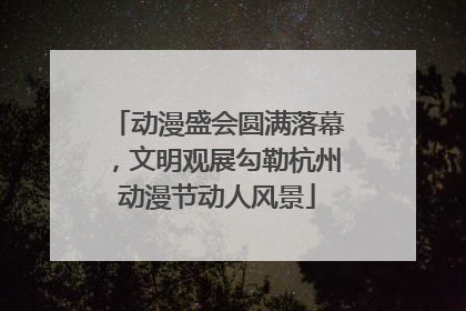 动漫盛会圆满落幕，文明观展勾勒杭州动漫节动人风景