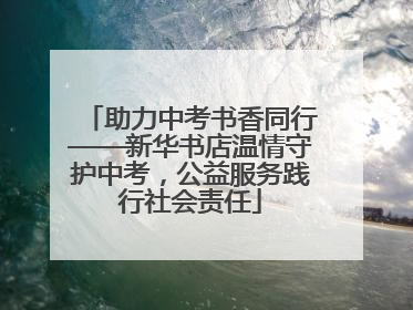 助力中考书香同行——新华书店温情守护中考，公益服务践行社会责任