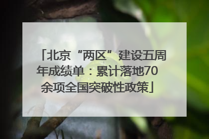 北京“两区”建设五周年成绩单：累计落地70余项全国突破性政策