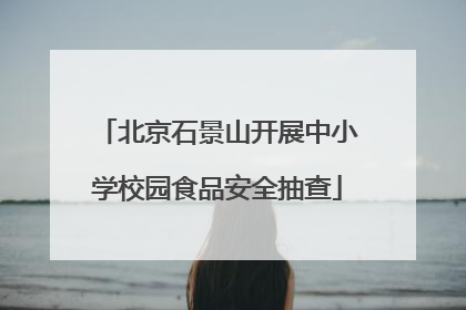北京石景山开展中小学校园食品安全抽查
